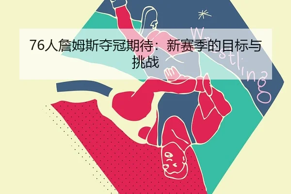 76人詹姆斯夺冠期待：新赛季的目标与挑战